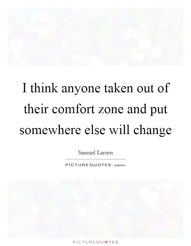 I think anyone taken out of their comfort zone and put somewhere else will change Picture Quote #1