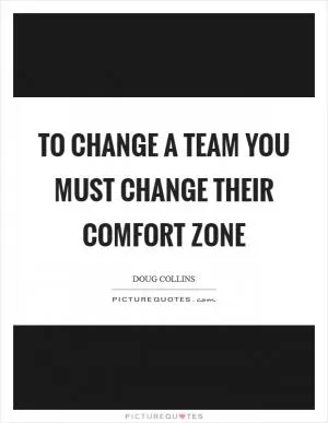 To change a team you must change their comfort zone Picture Quote #1