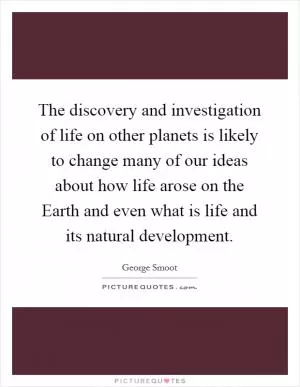 The discovery and investigation of life on other planets is likely to change many of our ideas about how life arose on the Earth and even what is life and its natural development Picture Quote #1