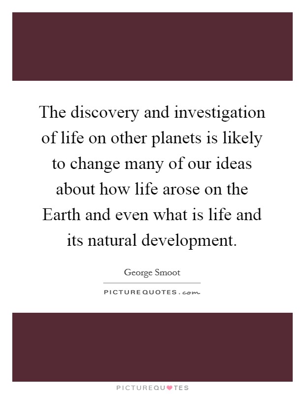 The discovery and investigation of life on other planets is likely to change many of our ideas about how life arose on the Earth and even what is life and its natural development. Picture Quote #1