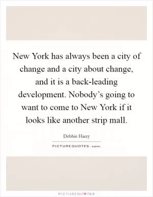 New York has always been a city of change and a city about change, and it is a back-leading development. Nobody’s going to want to come to New York if it looks like another strip mall Picture Quote #1