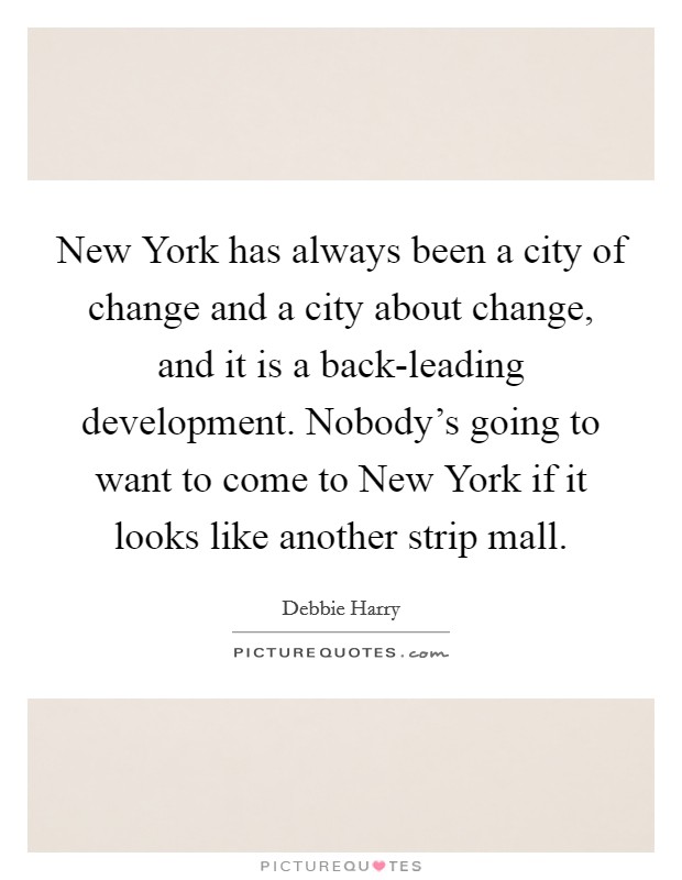 New York has always been a city of change and a city about change, and it is a back-leading development. Nobody's going to want to come to New York if it looks like another strip mall. Picture Quote #1