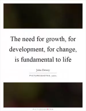 The need for growth, for development, for change, is fundamental to life Picture Quote #1