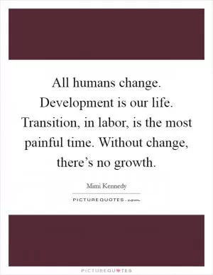 All humans change. Development is our life. Transition, in labor, is the most painful time. Without change, there’s no growth Picture Quote #1