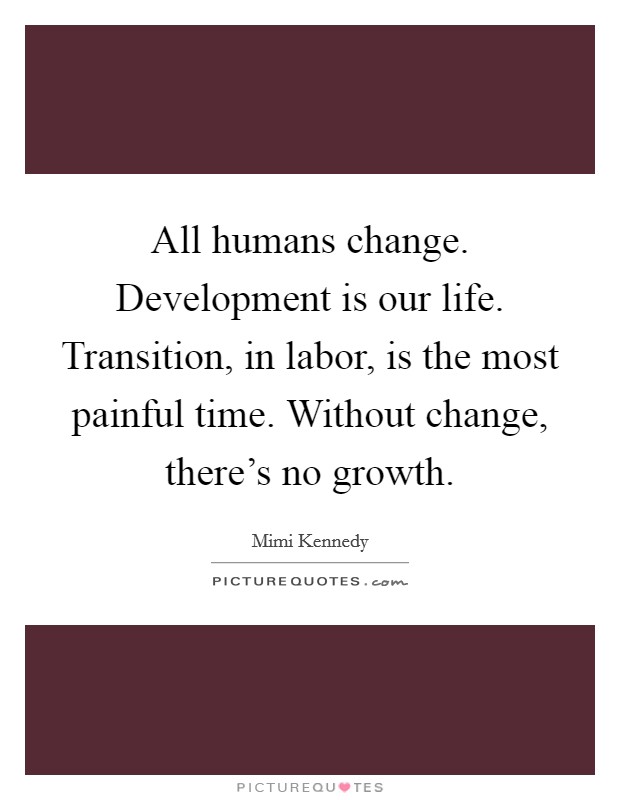 All humans change. Development is our life. Transition, in labor, is the most painful time. Without change, there's no growth. Picture Quote #1