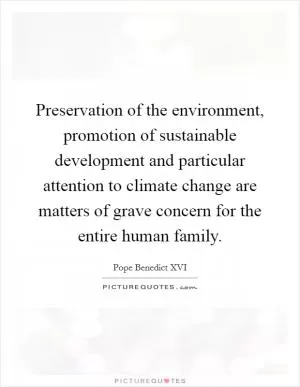 Preservation of the environment, promotion of sustainable development and particular attention to climate change are matters of grave concern for the entire human family Picture Quote #1