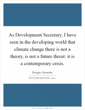 As Development Secretary, I have seen in the developing world that climate change there is not a theory, is not a future threat: it is a contemporary crisis Picture Quote #1