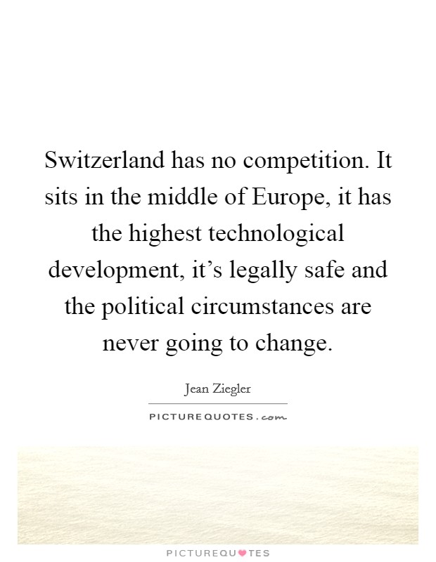 Switzerland has no competition. It sits in the middle of Europe, it has the highest technological development, it's legally safe and the political circumstances are never going to change. Picture Quote #1