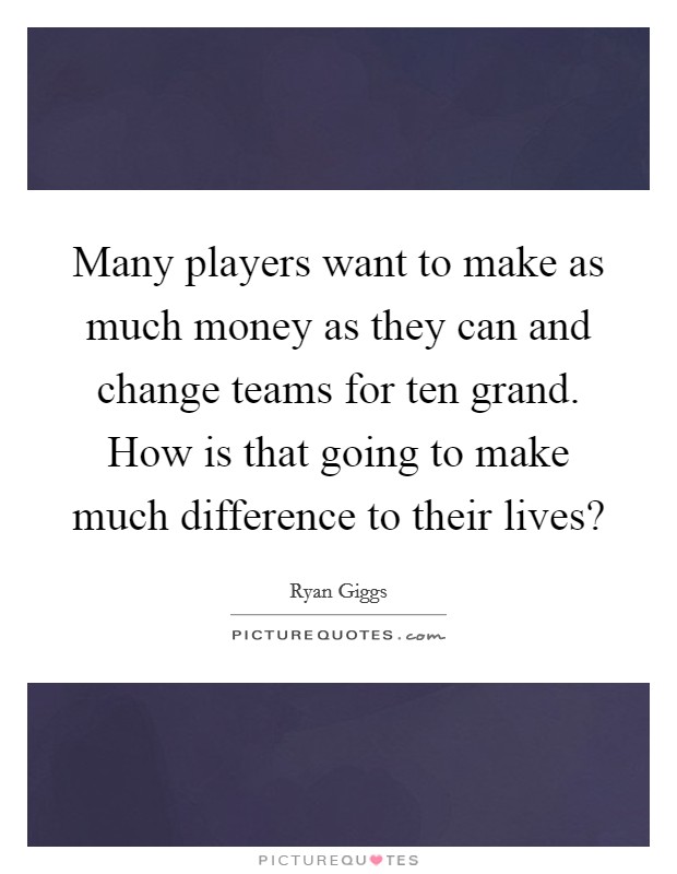 Many players want to make as much money as they can and change teams for ten grand. How is that going to make much difference to their lives? Picture Quote #1