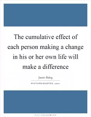The cumulative effect of each person making a change in his or her own life will make a difference Picture Quote #1