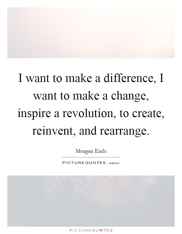I want to make a difference, I want to make a change, inspire a revolution, to create, reinvent, and rearrange. Picture Quote #1