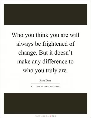 Who you think you are will always be frightened of change. But it doesn’t make any difference to who you truly are Picture Quote #1