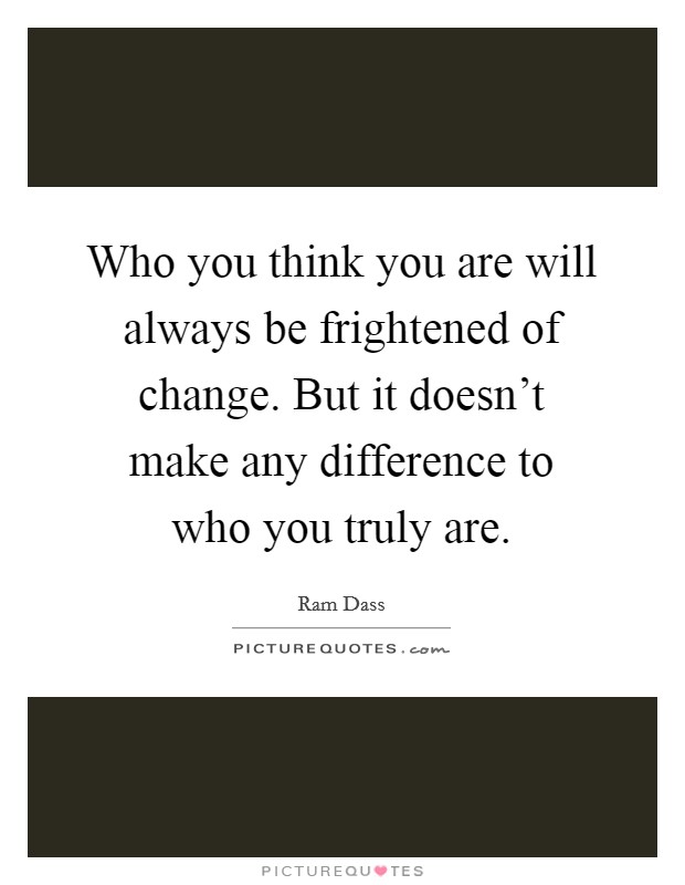 Who you think you are will always be frightened of change. But it doesn't make any difference to who you truly are. Picture Quote #1