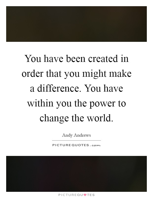 You have been created in order that you might make a difference. You have within you the power to change the world. Picture Quote #1