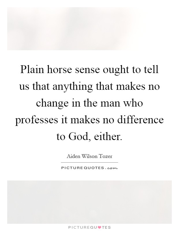Plain horse sense ought to tell us that anything that makes no change in the man who professes it makes no difference to God, either. Picture Quote #1