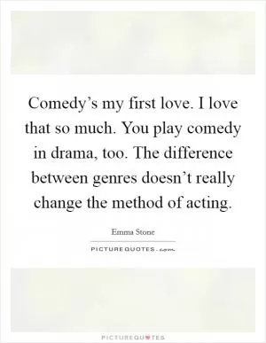 Comedy’s my first love. I love that so much. You play comedy in drama, too. The difference between genres doesn’t really change the method of acting Picture Quote #1