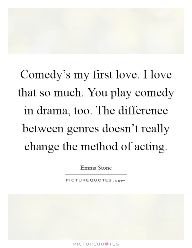 Comedy's my first love. I love that so much. You play comedy in drama, too. The difference between genres doesn't really change the method of acting. Picture Quote #1