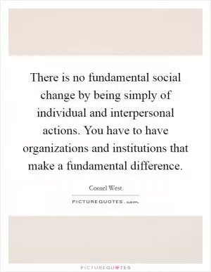 There is no fundamental social change by being simply of individual and interpersonal actions. You have to have organizations and institutions that make a fundamental difference Picture Quote #1
