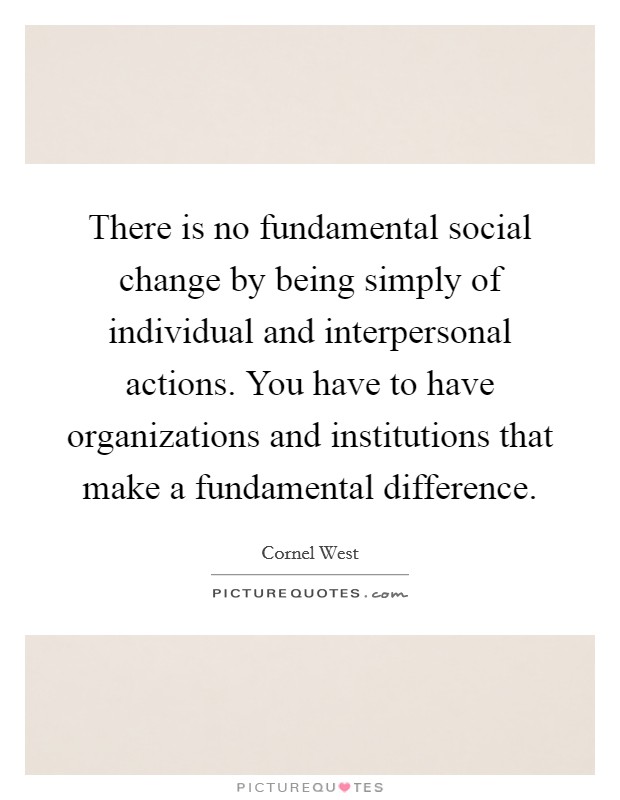 There is no fundamental social change by being simply of individual and interpersonal actions. You have to have organizations and institutions that make a fundamental difference. Picture Quote #1