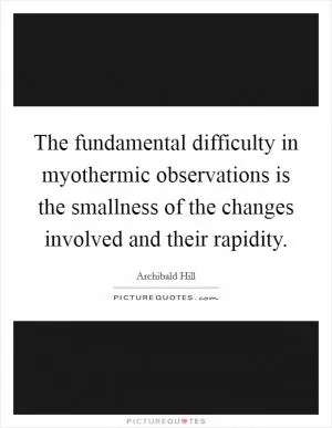 The fundamental difficulty in myothermic observations is the smallness of the changes involved and their rapidity Picture Quote #1