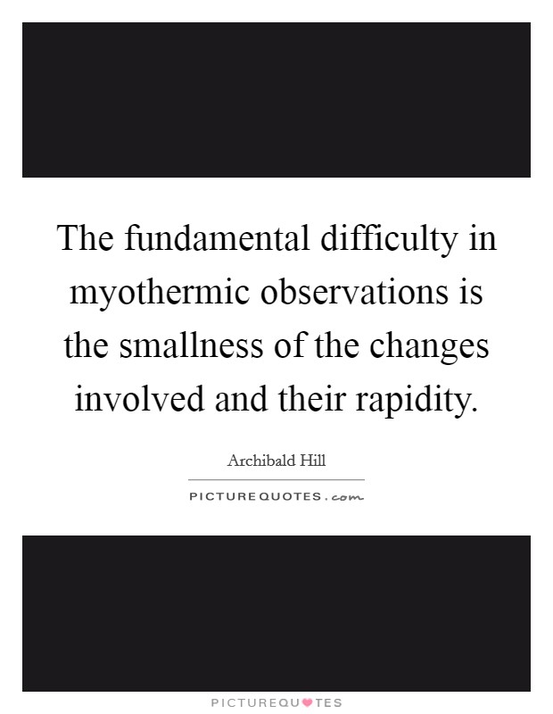 The fundamental difficulty in myothermic observations is the smallness of the changes involved and their rapidity. Picture Quote #1