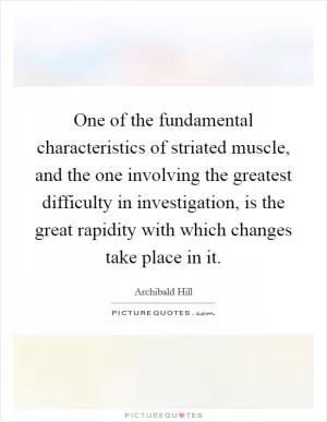 One of the fundamental characteristics of striated muscle, and the one involving the greatest difficulty in investigation, is the great rapidity with which changes take place in it Picture Quote #1