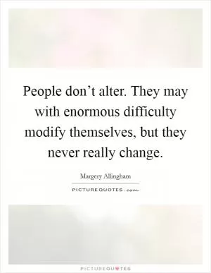 People don’t alter. They may with enormous difficulty modify themselves, but they never really change Picture Quote #1