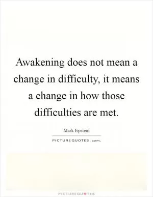 Awakening does not mean a change in difficulty, it means a change in how those difficulties are met Picture Quote #1