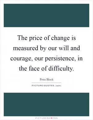 The price of change is measured by our will and courage, our persistence, in the face of difficulty Picture Quote #1