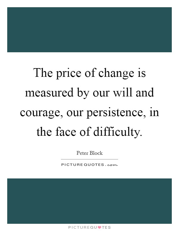 The price of change is measured by our will and courage, our persistence, in the face of difficulty. Picture Quote #1