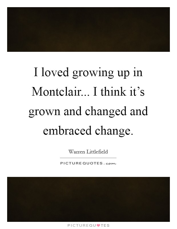 I loved growing up in Montclair... I think it's grown and changed and embraced change. Picture Quote #1