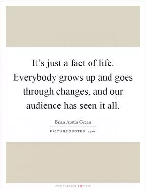 It’s just a fact of life. Everybody grows up and goes through changes, and our audience has seen it all Picture Quote #1