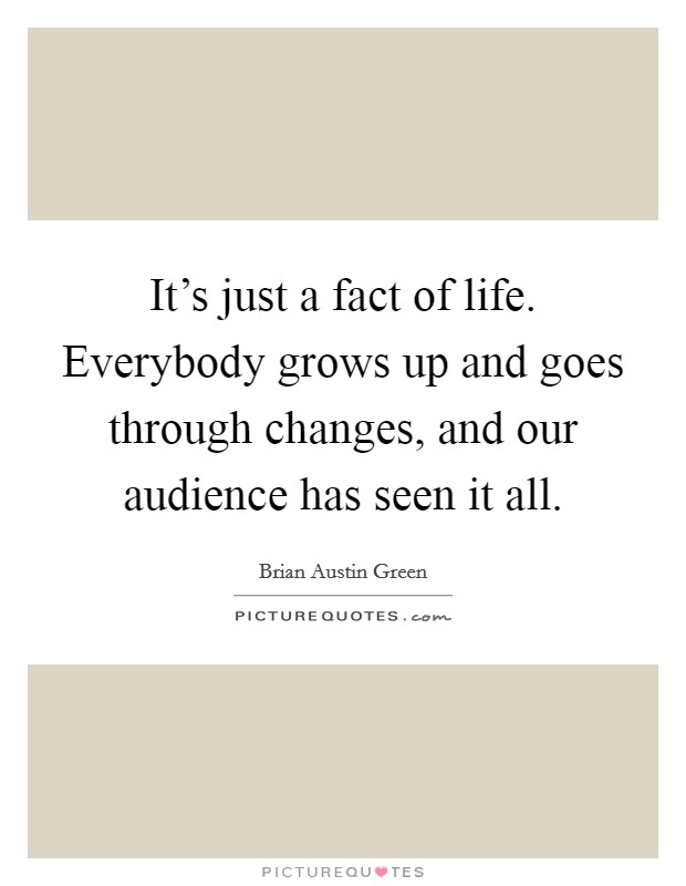 It's just a fact of life. Everybody grows up and goes through changes, and our audience has seen it all. Picture Quote #1