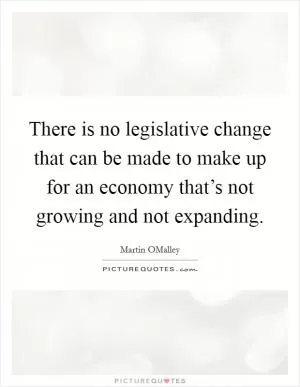 There is no legislative change that can be made to make up for an economy that’s not growing and not expanding Picture Quote #1