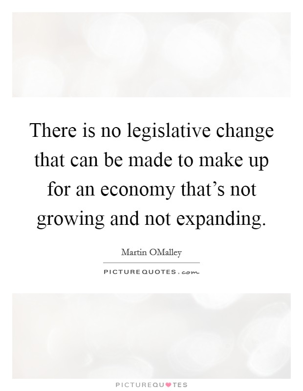 There is no legislative change that can be made to make up for an economy that's not growing and not expanding. Picture Quote #1