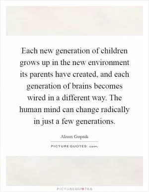 Each new generation of children grows up in the new environment its parents have created, and each generation of brains becomes wired in a different way. The human mind can change radically in just a few generations Picture Quote #1
