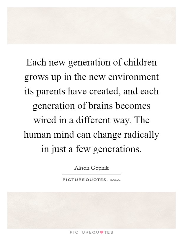 Each new generation of children grows up in the new environment its parents have created, and each generation of brains becomes wired in a different way. The human mind can change radically in just a few generations. Picture Quote #1