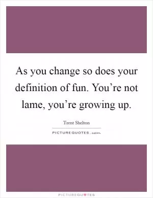 As you change so does your definition of fun. You’re not lame, you’re growing up Picture Quote #1