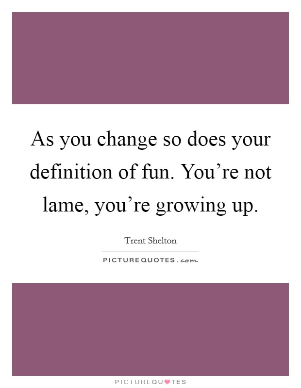 As you change so does your definition of fun. You're not lame, you're growing up. Picture Quote #1