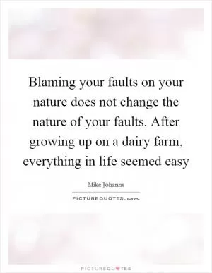 Blaming your faults on your nature does not change the nature of your faults. After growing up on a dairy farm, everything in life seemed easy Picture Quote #1