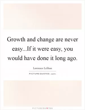 Growth and change are never easy...If it were easy, you would have done it long ago Picture Quote #1