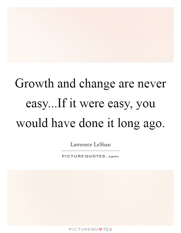 Growth and change are never easy...If it were easy, you would have done it long ago. Picture Quote #1