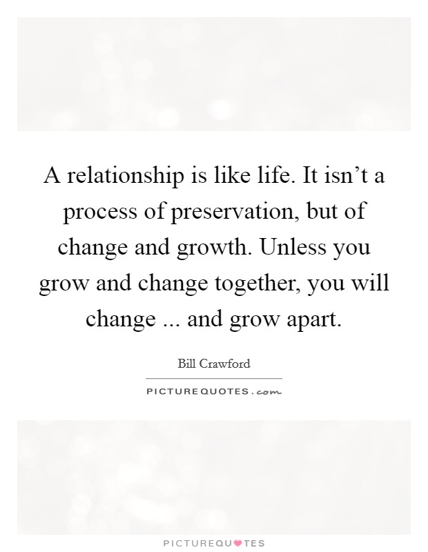 A relationship is like life. It isn't a process of preservation, but of change and growth. Unless you grow and change together, you will change ... and grow apart. Picture Quote #1