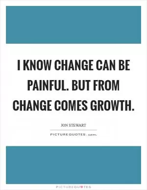 I know change can be painful. But from change comes growth Picture Quote #1