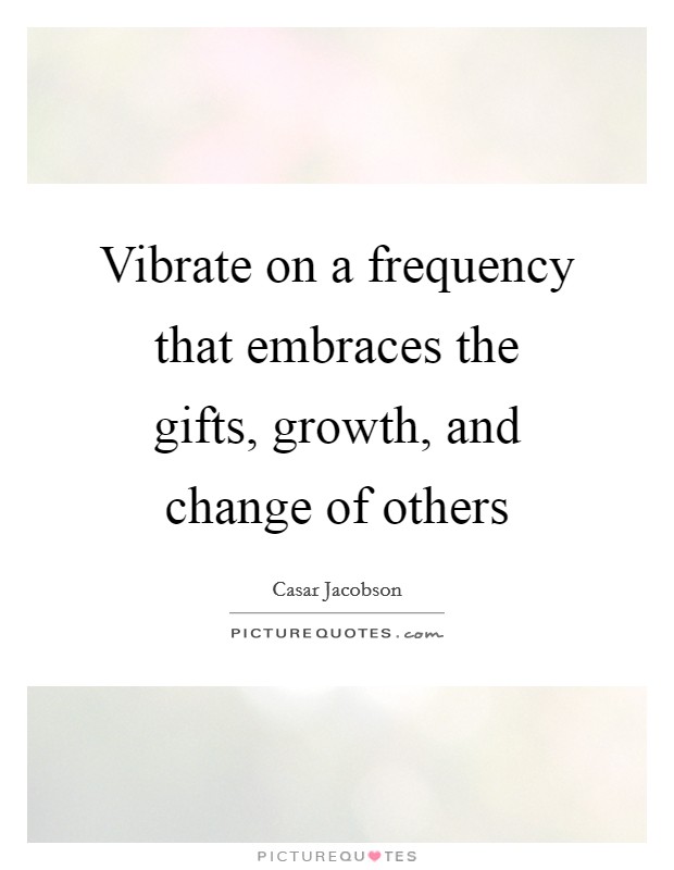Vibrate on a frequency that embraces the gifts, growth, and change of others Picture Quote #1