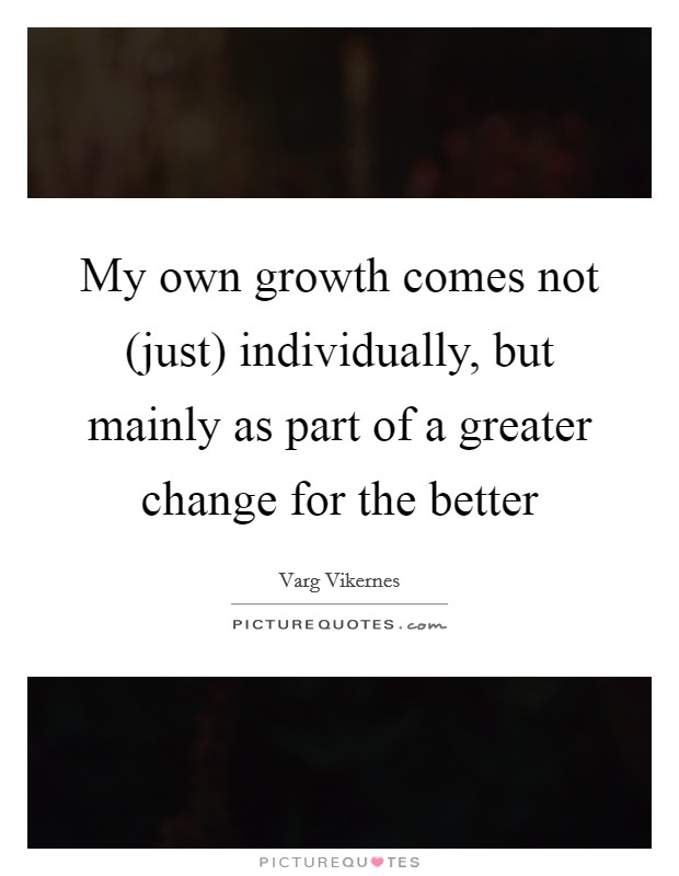 My own growth comes not (just) individually, but mainly as part of a greater change for the better Picture Quote #1