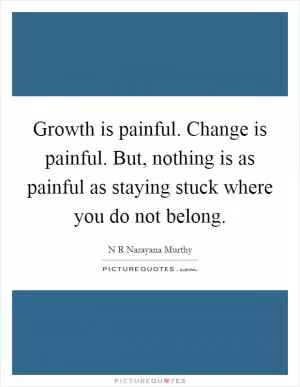 Growth is painful. Change is painful. But, nothing is as painful as staying stuck where you do not belong Picture Quote #1