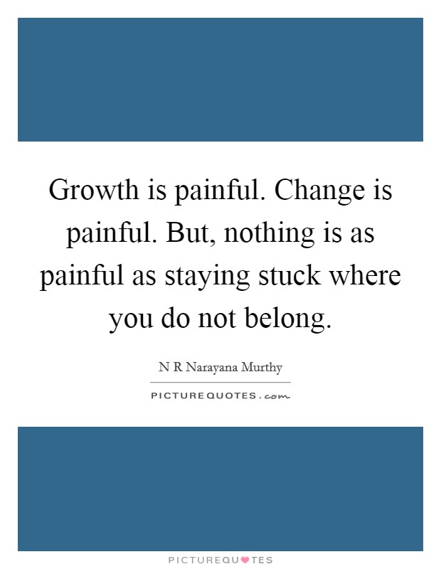 Growth is painful. Change is painful. But, nothing is as painful as staying stuck where you do not belong. Picture Quote #1