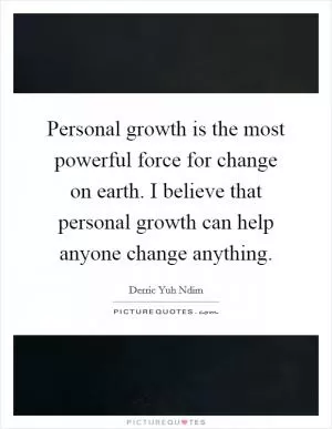 Personal growth is the most powerful force for change on earth. I believe that personal growth can help anyone change anything Picture Quote #1