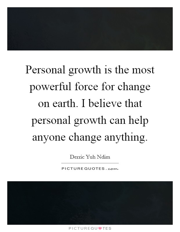 Personal growth is the most powerful force for change on earth. I believe that personal growth can help anyone change anything. Picture Quote #1
